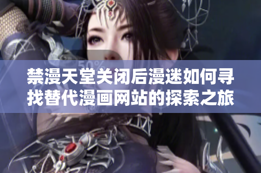 禁漫天堂关闭后漫迷如何寻找替代漫画网站的探索之旅