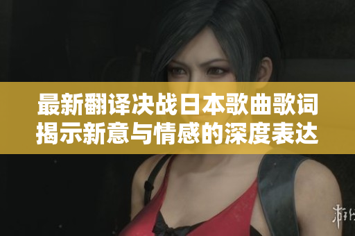 最新翻译决战日本歌曲歌词揭示新意与情感的深度表达