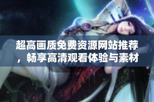 超高画质免费资源网站推荐，畅享高清观看体验与素材分享