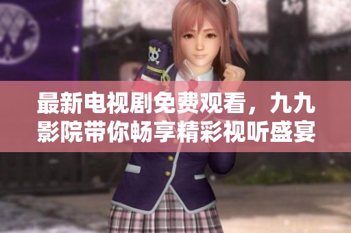 最新电视剧免费观看，九九影院带你畅享精彩视听盛宴