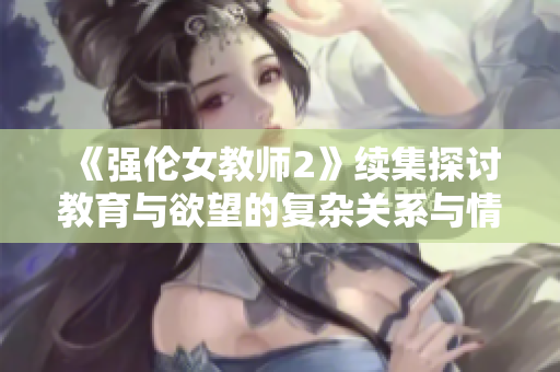 《强伦女教师2》续集探讨教育与欲望的复杂关系与情感纠葛
