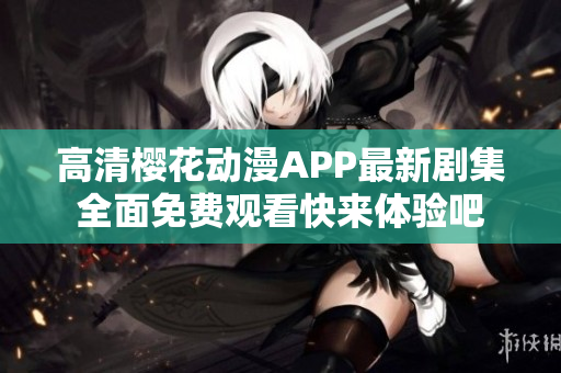 高清樱花动漫APP最新剧集全面免费观看快来体验吧