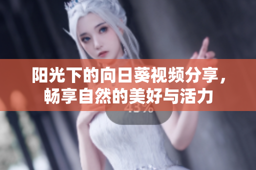 阳光下的向日葵视频分享，畅享自然的美好与活力