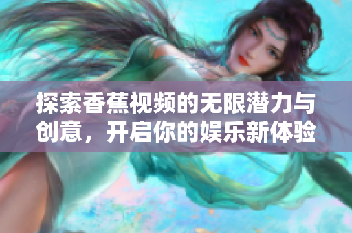 探索香蕉视频的无限潜力与创意，开启你的娱乐新体验