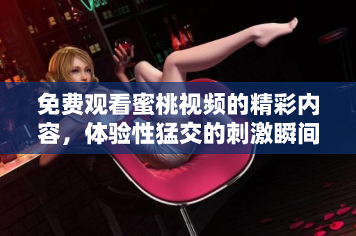 免费观看蜜桃视频的精彩内容，体验性猛交的刺激瞬间！