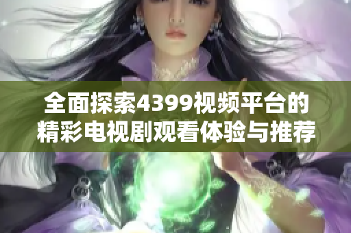 全面探索4399视频平台的精彩电视剧观看体验与推荐合集