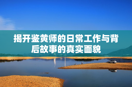揭开鉴黄师的日常工作与背后故事的真实面貌