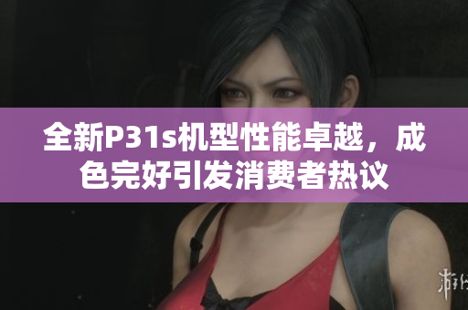 全新P31s机型性能卓越，成色完好引发消费者热议