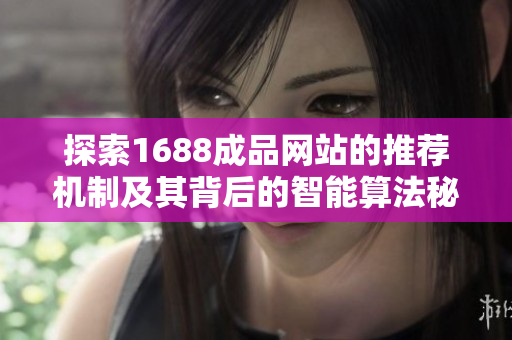 探索1688成品网站的推荐机制及其背后的智能算法秘籍