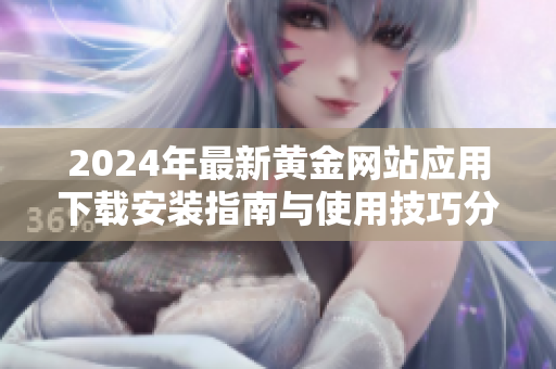 2024年最新黄金网站应用下载安装指南与使用技巧分享