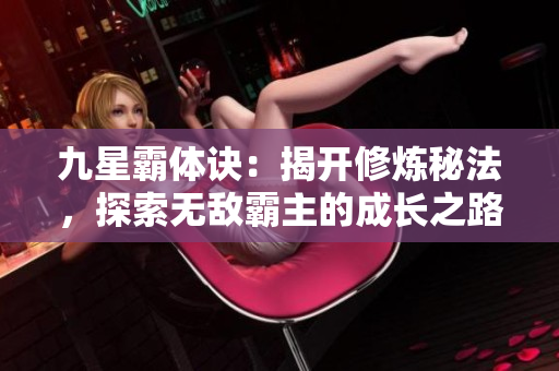 九星霸体诀：揭开修炼秘法，探索无敌霸主的成长之路