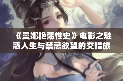 《曼娜艳荡性史》电影之魅惑人生与禁忌欲望的交错旅程