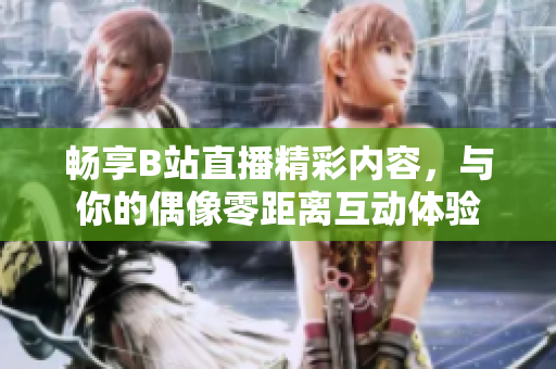 畅享B站直播精彩内容，与你的偶像零距离互动体验