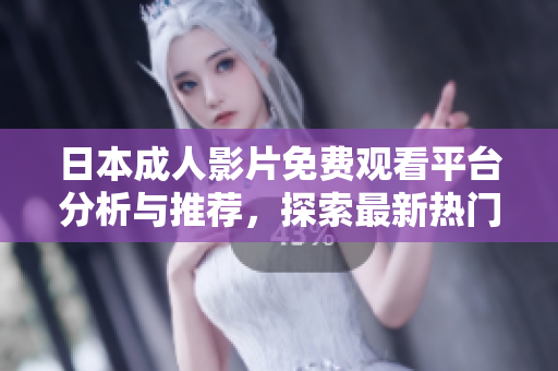 日本成人影片免费观看平台分析与推荐，探索最新热门作品与趋势