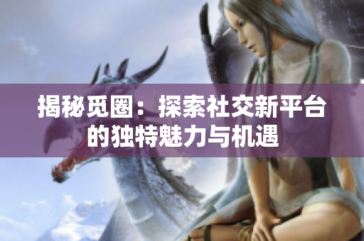 揭秘觅圈：探索社交新平台的独特魅力与机遇