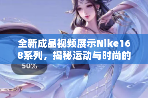 全新成品视频展示Nike168系列，揭秘运动与时尚的完美结合