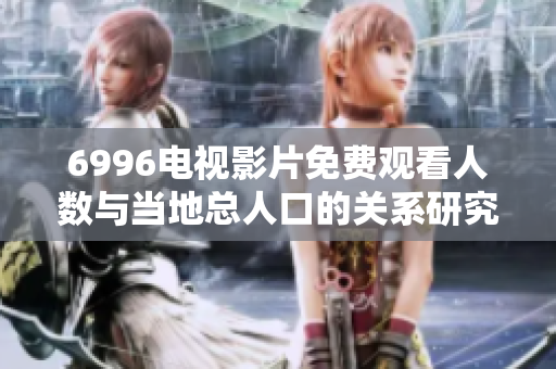 6996电视影片免费观看人数与当地总人口的关系研究