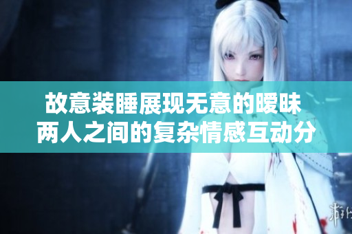 故意装睡展现无意的暧昧 两人之间的复杂情感互动分析