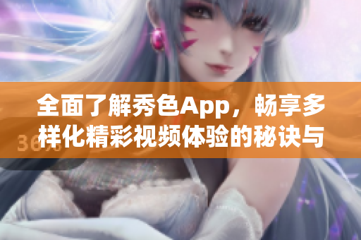 全面了解秀色App，畅享多样化精彩视频体验的秘诀与玩法
