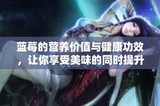 蓝莓的营养价值与健康功效，让你享受美味的同时提升免疫力