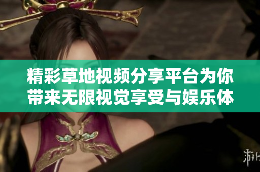 精彩草地视频分享平台为你带来无限视觉享受与娱乐体验