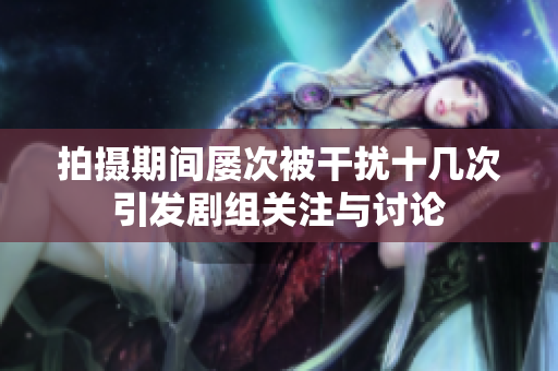 拍摄期间屡次被干扰十几次引发剧组关注与讨论