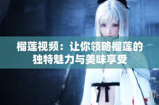 榴莲视频：让你领略榴莲的独特魅力与美味享受