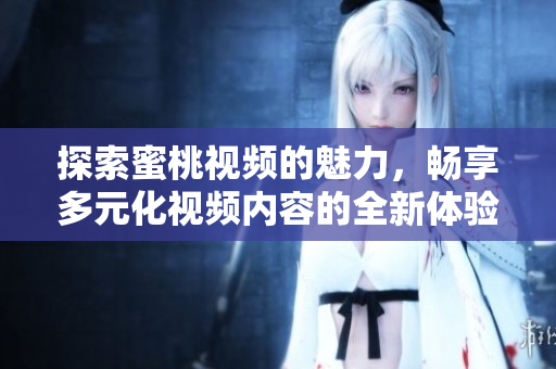 探索蜜桃视频的魅力，畅享多元化视频内容的全新体验