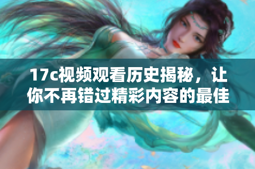 17c视频观看历史揭秘，让你不再错过精彩内容的最佳回顾方式
