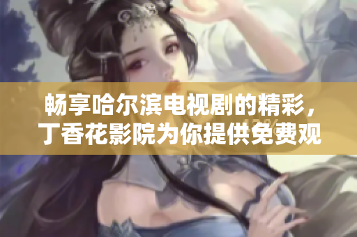 畅享哈尔滨电视剧的精彩，丁香花影院为你提供免费观看服务