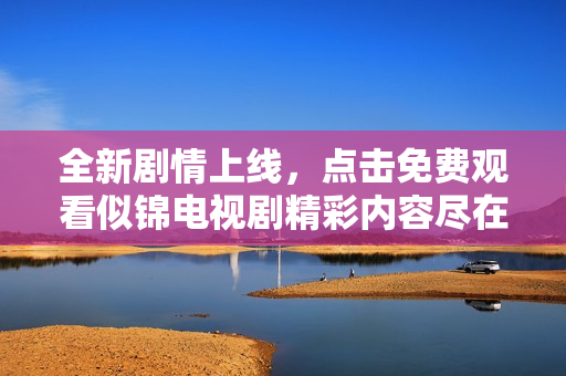 全新剧情上线，点击免费观看似锦电视剧精彩内容尽在此处！