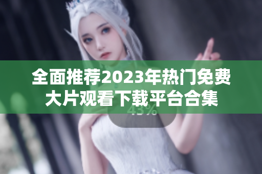 全面推荐2023年热门免费大片观看下载平台合集