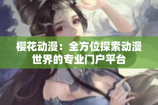 樱花动漫：全方位探索动漫世界的专业门户平台