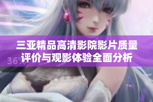 三亚精品高清影院影片质量评价与观影体验全面分析