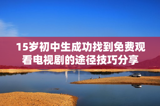 15岁初中生成功找到免费观看电视剧的途径技巧分享