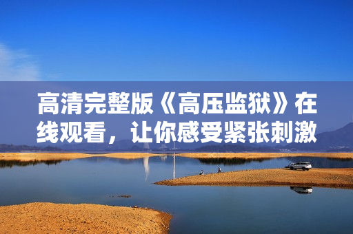 高清完整版《高压监狱》在线观看，让你感受紧张刺激的剧情体验