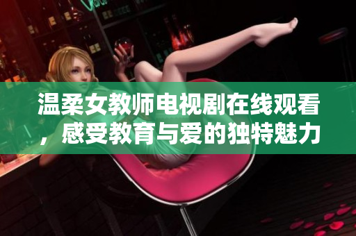 温柔女教师电视剧在线观看，感受教育与爱的独特魅力