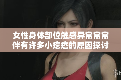 女性身体部位触感异常常常伴有许多小疙瘩的原因探讨