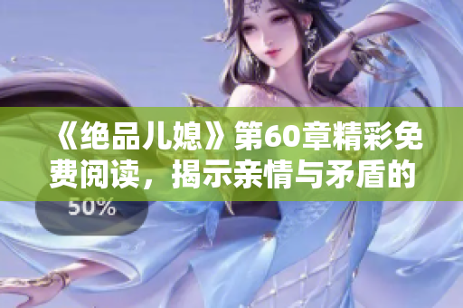 《绝品儿媳》第60章精彩免费阅读，揭示亲情与矛盾的深度碰撞