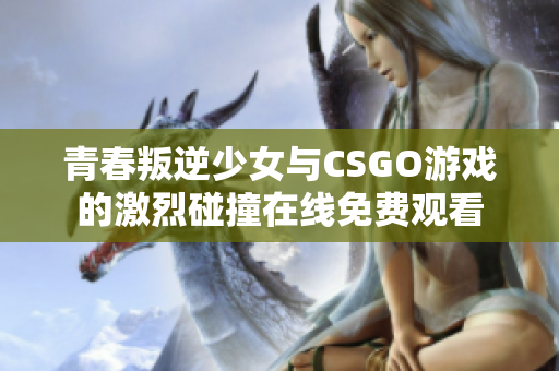 青春叛逆少女与CSGO游戏的激烈碰撞在线免费观看