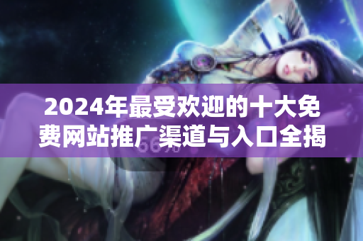 2024年最受欢迎的十大免费网站推广渠道与入口全揭秘