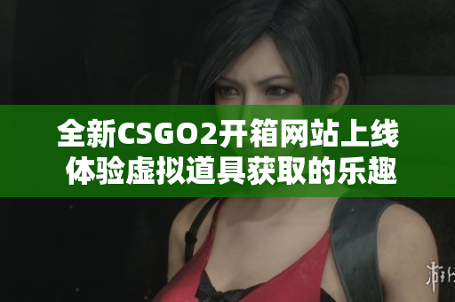全新CSGO2开箱网站上线 体验虚拟道具获取的乐趣与惊喜