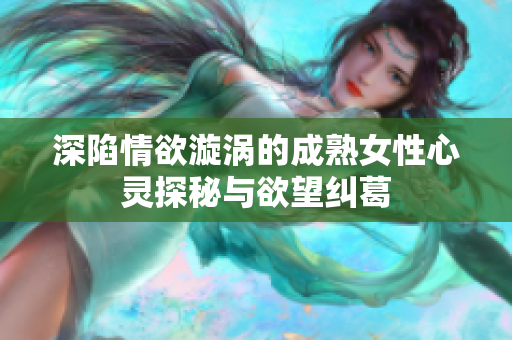 深陷情欲漩涡的成熟女性心灵探秘与欲望纠葛