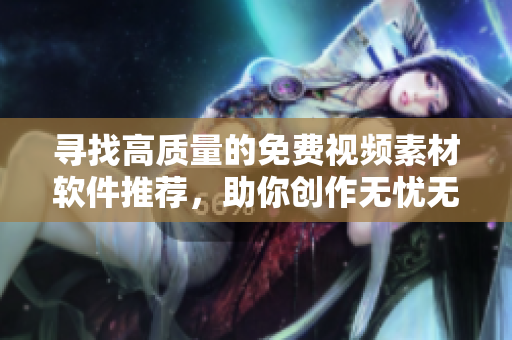 寻找高质量的免费视频素材软件推荐，助你创作无忧无虑