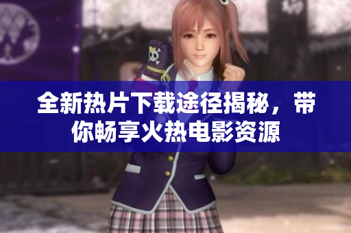 全新热片下载途径揭秘，带你畅享火热电影资源