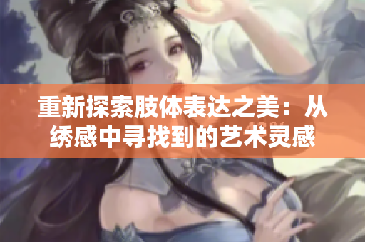 重新探索肢体表达之美：从绣感中寻找到的艺术灵感