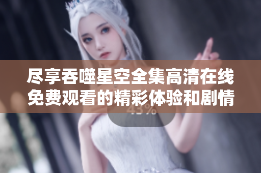 尽享吞噬星空全集高清在线免费观看的精彩体验和剧情解析