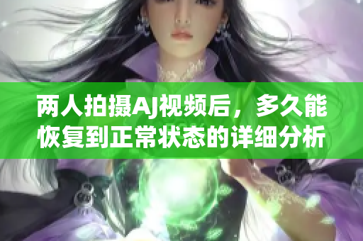 两人拍摄AJ视频后，多久能恢复到正常状态的详细分析