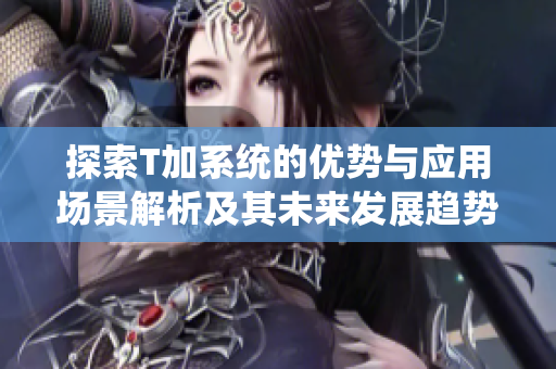 探索T加系统的优势与应用场景解析及其未来发展趋势