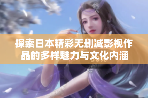 探索日本精彩无删减影视作品的多样魅力与文化内涵